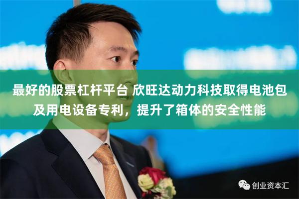 最好的股票杠杆平台 欣旺达动力科技取得电池包及用电设备专利，提升了箱体的安全性能