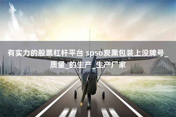有实力的股票杠杆平台 spso炭黑包装上没牌号_质量_的生产_生产厂家
