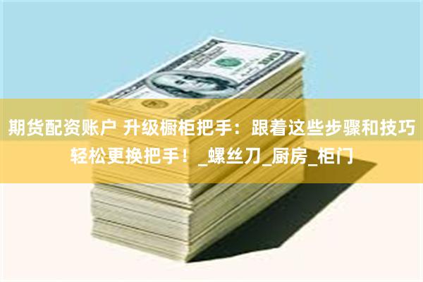 期货配资账户 升级橱柜把手：跟着这些步骤和技巧轻松更换把手！_螺丝刀_厨房_柜门