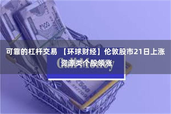 可靠的杠杆交易 【环球财经】伦敦股市21日上涨 资源类个股领涨