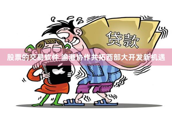 股票的交易软件 渝港协作共拓西部大开发新机遇
