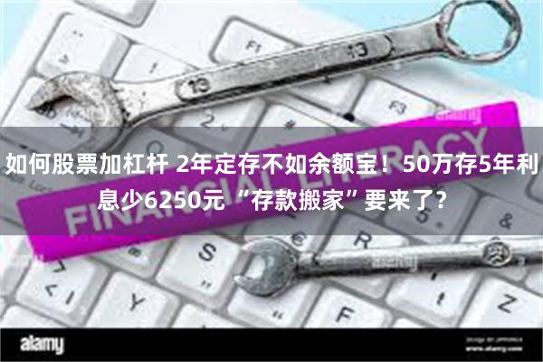如何股票加杠杆 2年定存不如余额宝！50万存5年利息少6250元 “存款搬家”要来了？