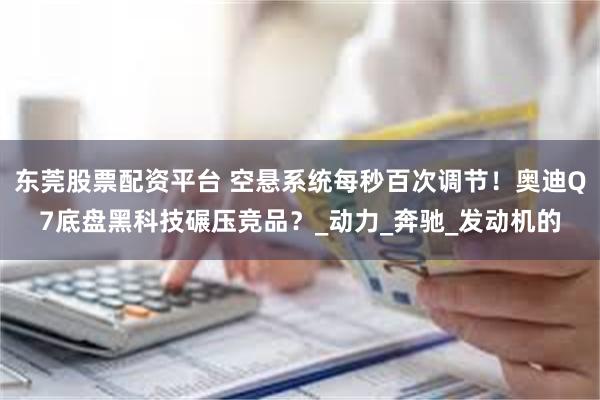东莞股票配资平台 空悬系统每秒百次调节！奥迪Q7底盘黑科技碾压竞品？_动力_奔驰_发动机的