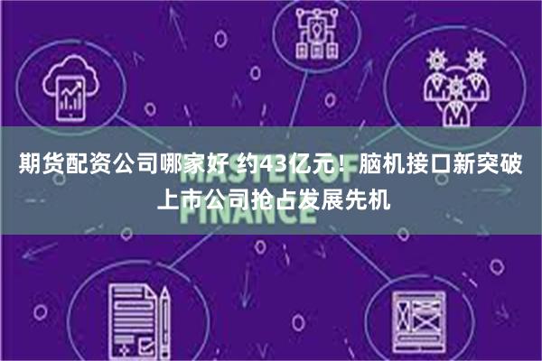 期货配资公司哪家好 约43亿元！脑机接口新突破 上市公司抢占发展先机