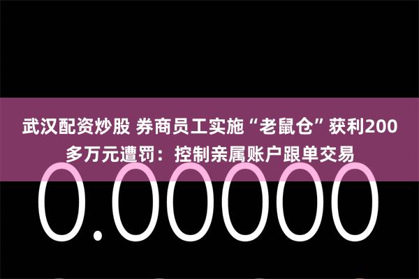 武汉配资炒股 券商员工实施“老鼠仓”获利200多万元遭罚：控制亲属账户跟单交易
