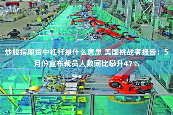 炒股指期货中杠杆是什么意思 美国挑战者报告：5月份宣布裁员人数同比攀升47%