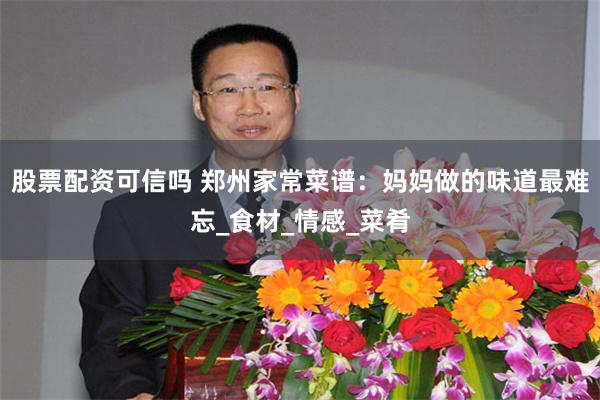股票配资可信吗 郑州家常菜谱：妈妈做的味道最难忘_食材_情感_菜肴