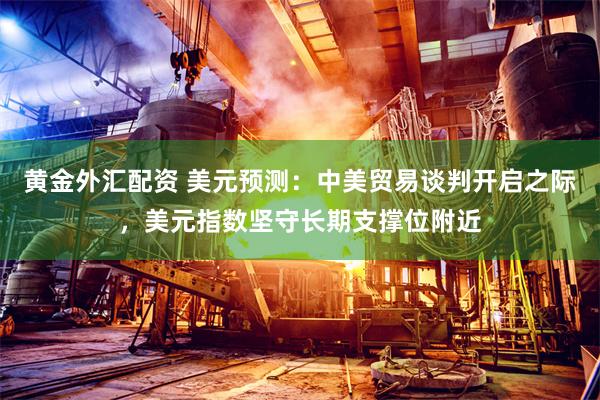 黄金外汇配资 美元预测：中美贸易谈判开启之际，美元指数坚守长期支撑位附近