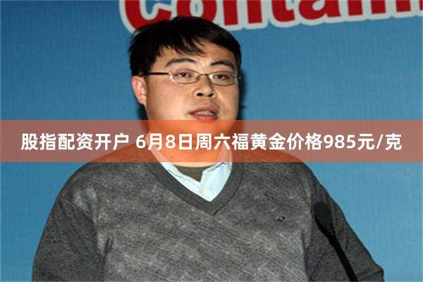 股指配资开户 6月8日周六福黄金价格985元/克