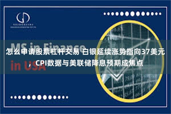 怎么申请股票杠杆交易 白银延续涨势指向37美元，CPI数据与美联储降息预期成焦点