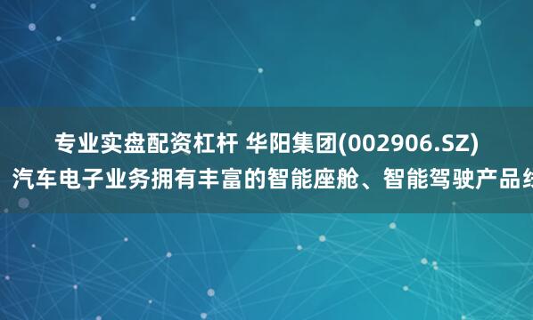 专业实盘配资杠杆 华阳集团(002906.SZ)：汽车电子业务拥有丰富的智能座舱、智能驾驶产品线