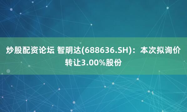 炒股配资论坛 智明达(688636.SH)：本次拟询价转让3.00%股份