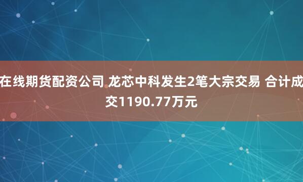 在线期货配资公司 龙芯中科发生2笔大宗交易 合计成交1190.77万元
