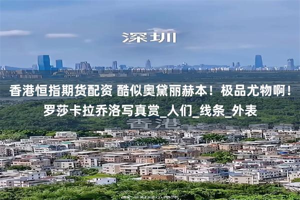 香港恒指期货配资 酷似奥黛丽赫本！极品尤物啊！罗莎卡拉乔洛写真赏_人们_线条_外表