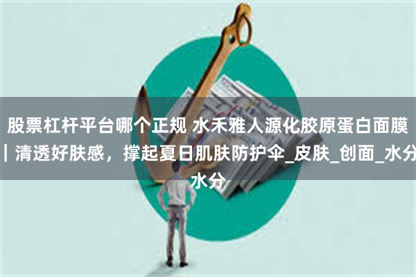 股票杠杆平台哪个正规 水禾雅人源化胶原蛋白面膜｜清透好肤感，撑起夏日肌肤防护伞_皮肤_创面_水分