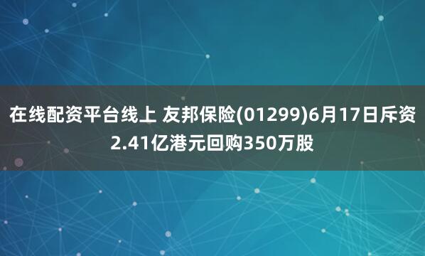 在线配资平台线上 友邦保险(01299)6月17日斥资2.41亿港元回购350万股