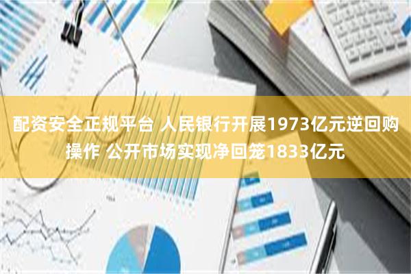 配资安全正规平台 人民银行开展1973亿元逆回购操作 公开市场实现净回笼1833亿元