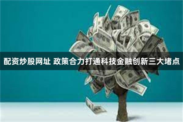 配资炒股网址 政策合力打通科技金融创新三大堵点