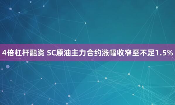 4倍杠杆融资 SC原油主力合约涨幅收窄至不足1.5%
