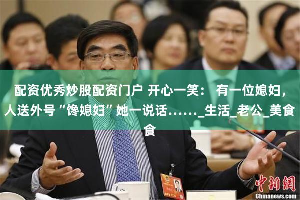配资优秀炒股配资门户 开心一笑： 有一位媳妇，人送外号“馋媳妇”她一说话……_生活_老公_美食