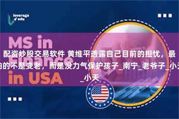 配资炒股交易软件 黄维平透露自己目前的担忧，最怕的不是变老，而是没力气保护孩子_南宁_老爷子_小天