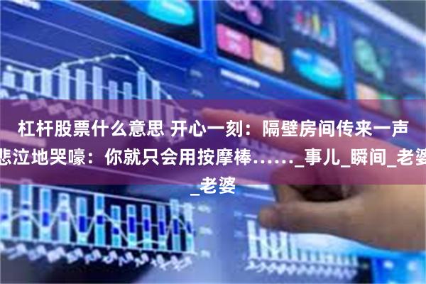 杠杆股票什么意思 开心一刻：隔壁房间传来一声悲泣地哭嚎：你就只会用按摩棒……_事儿_瞬间_老婆