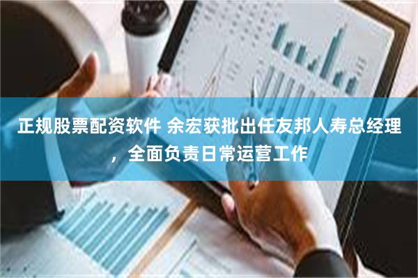 正规股票配资软件 余宏获批出任友邦人寿总经理，全面负责日常运营工作