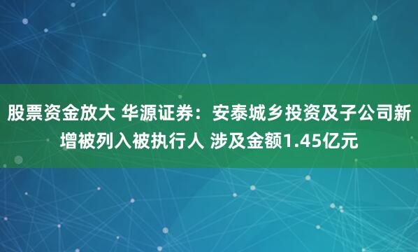 股票资金放大 华源证券：安泰城乡投资及子公司新增被列入被执行人 涉及金额1.45亿元