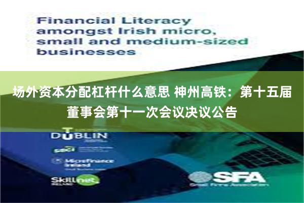 场外资本分配杠杆什么意思 神州高铁：第十五届董事会第十一次会议决议公告