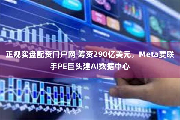 正规实盘配资门户网 筹资290亿美元，Meta要联手PE巨头建AI数据中心