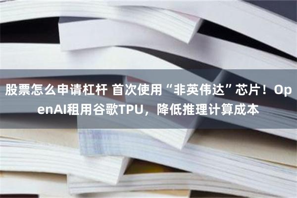 股票怎么申请杠杆 首次使用“非英伟达”芯片！OpenAI租用谷歌TPU，降低推理计算成本