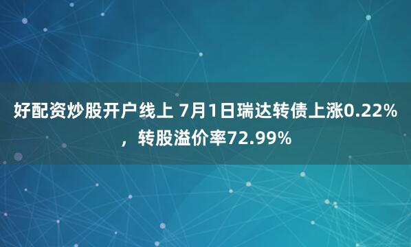 好配资炒股开户线上 7月1日瑞达转债上涨0.22%，转股溢价率72.99%