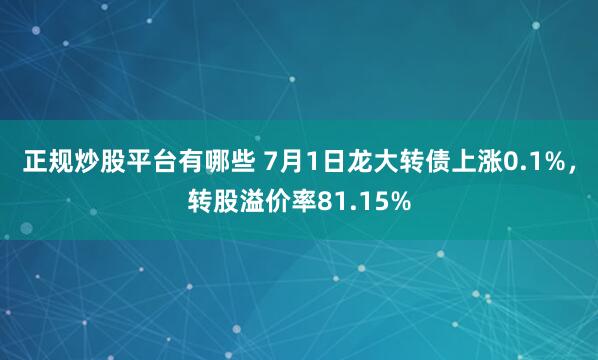 正规炒股平台有哪些 7月1日龙大转债上涨0.1%，转股溢价率81.15%