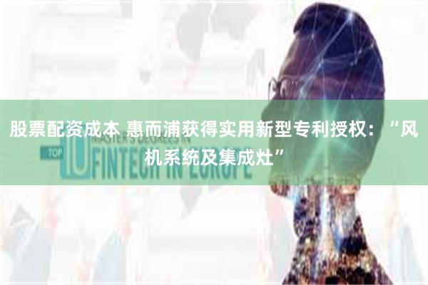 股票配资成本 惠而浦获得实用新型专利授权：“风机系统及集成灶”
